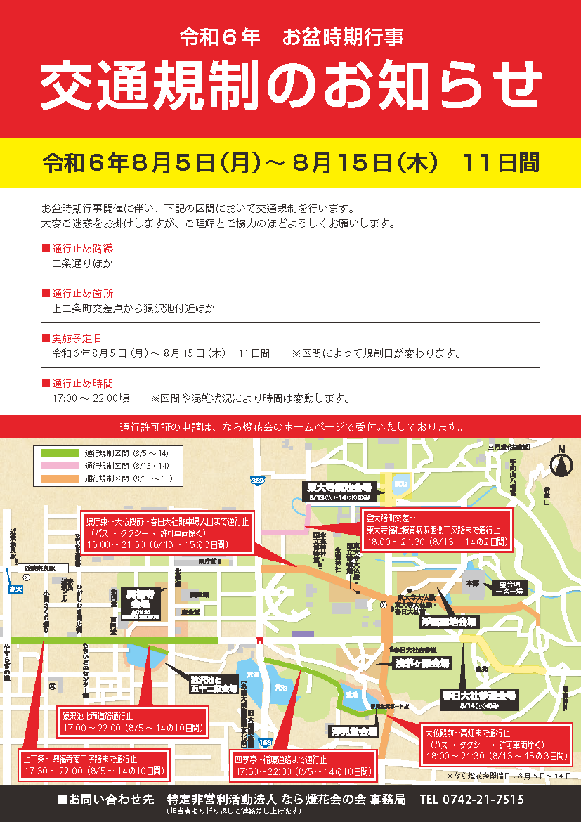 上三条～興福寺南T字路まで通行止：17:30～22:00（8/5～14の10日間）、猿沢池北面道路通行止：17:00～22:00（8/5～14日）、四季亭～循環道路まで通行止：17:30～22:00（8/5～14の10日間）、県庁東～大仏殿前～春日大社駐車場入口まで通行止（バス・タクシー・許可車両除く）18:00～21:30（8/13～15の3日間）、大仏殿前～高畑まで通行止（バス・タクシー・許可車両除く）18:00～21:30（8/13～15の3日間）、登大路町交差～東大寺福祉療育病院西側三叉路まで通行止：18:00 ～ 21:30（8/13・14の2日間）